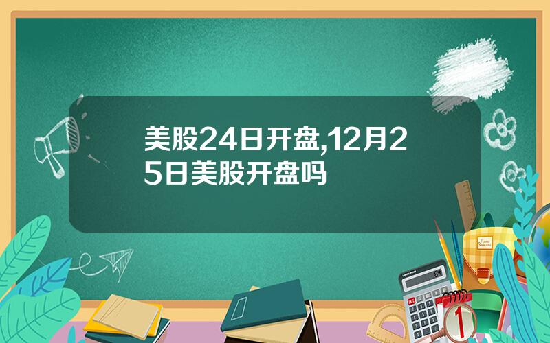 美股24日开盘,12月25日美股开盘吗