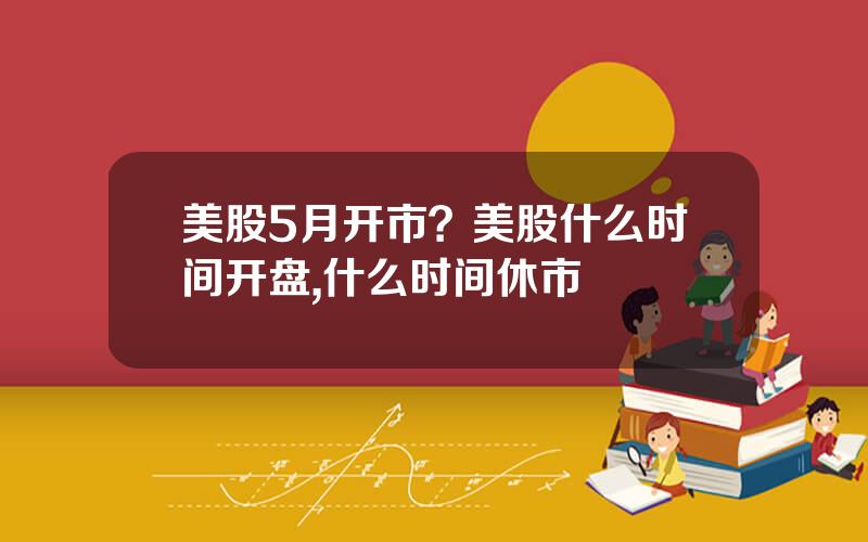 美股5月开市？美股什么时间开盘,什么时间休市