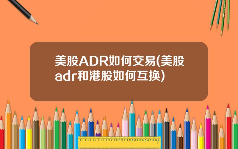 美股ADR如何交易(美股adr和港股如何互换)
