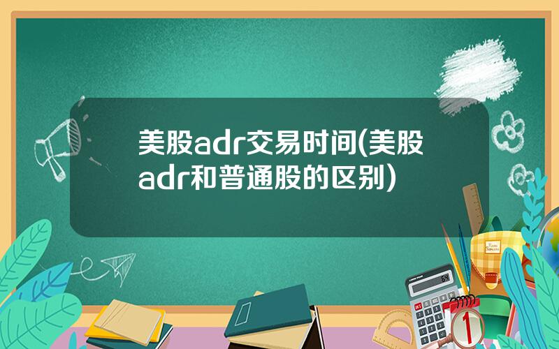 美股adr交易时间(美股adr和普通股的区别)