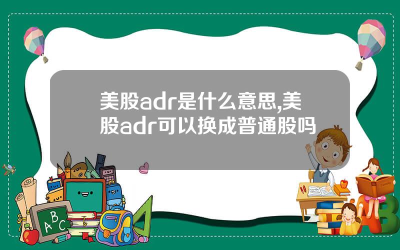 美股adr是什么意思,美股adr可以换成普通股吗