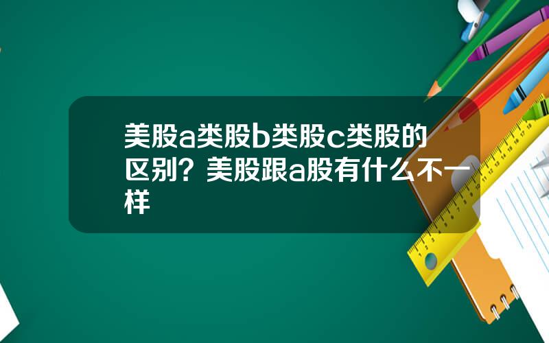 美股a类股b类股c类股的区别？美股跟a股有什么不一样
