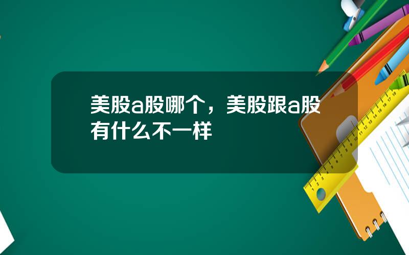 美股a股哪个，美股跟a股有什么不一样