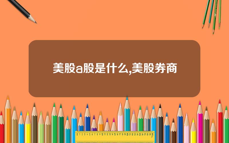 美股a股是什么,美股券商