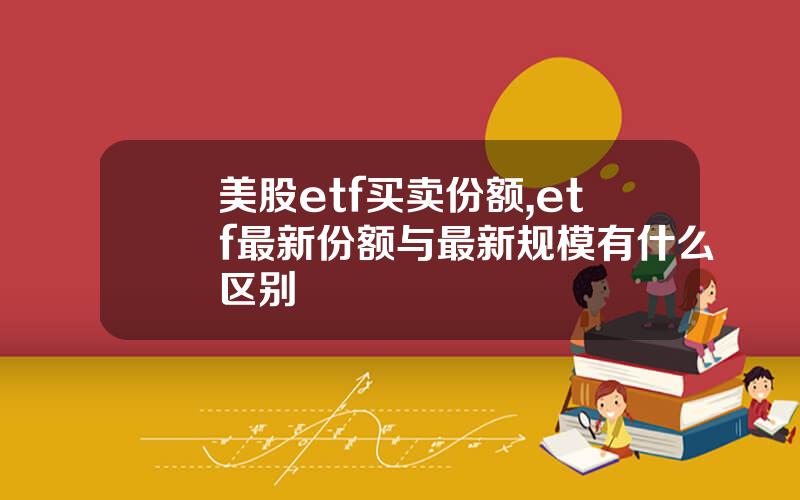 美股etf买卖份额,etf最新份额与最新规模有什么区别