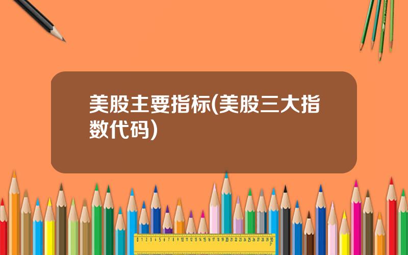 美股主要指标(美股三大指数代码)