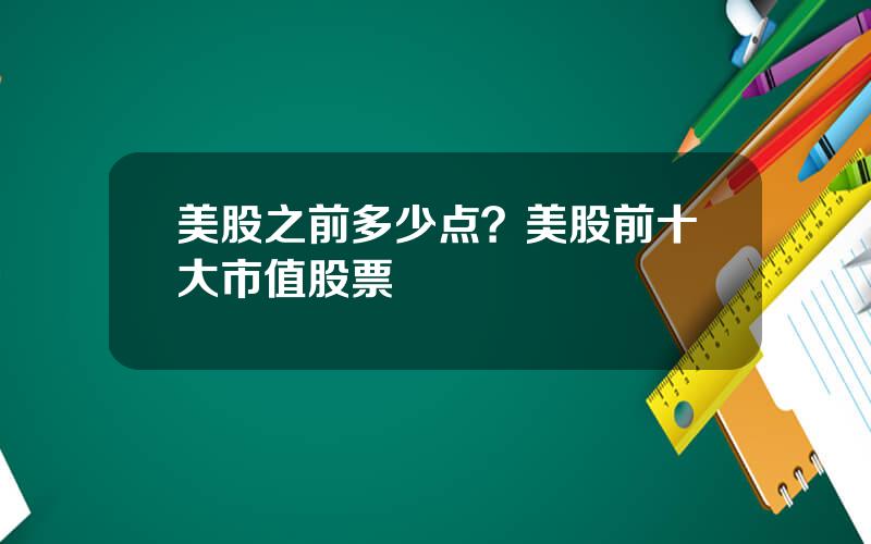 美股之前多少点？美股前十大市值股票