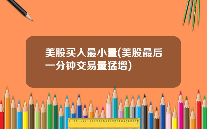美股买入最小量(美股最后一分钟交易量猛增)