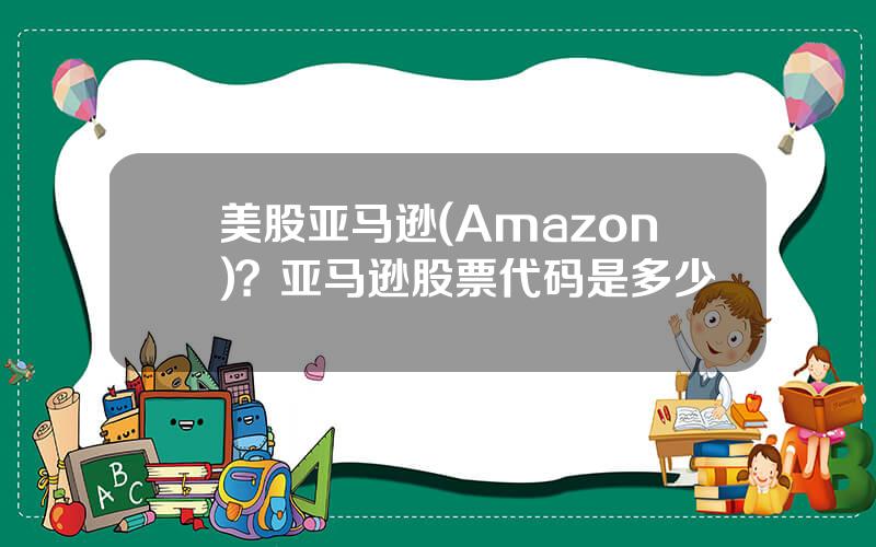 美股亚马逊(Amazon)？亚马逊股票代码是多少