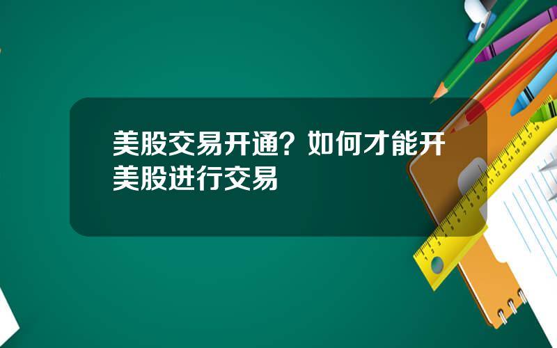 美股交易开通？如何才能开美股进行交易