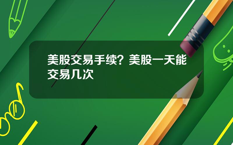 美股交易手续？美股一天能交易几次