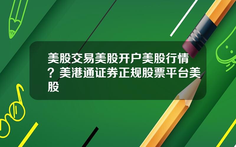 美股交易美股开户美股行情？美港通证券正规股票平台美股