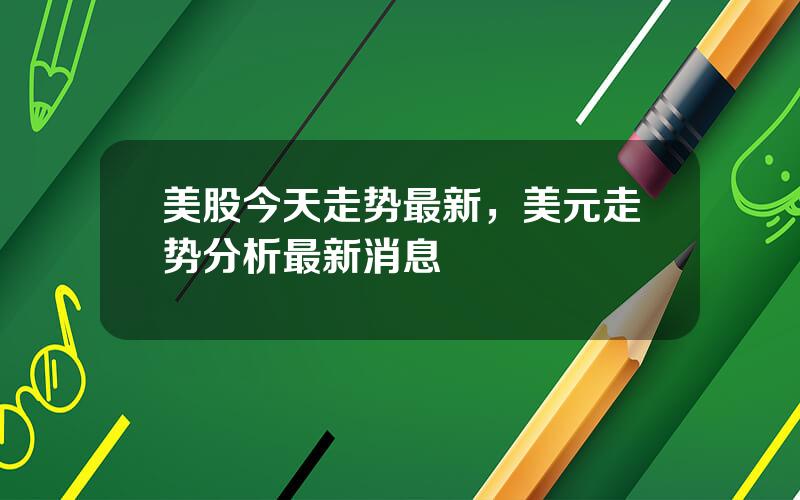 美股今天走势最新，美元走势分析最新消息