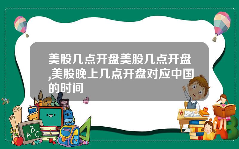 美股几点开盘美股几点开盘,美股晚上几点开盘对应中国的时间