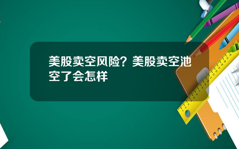美股卖空风险？美股卖空池空了会怎样