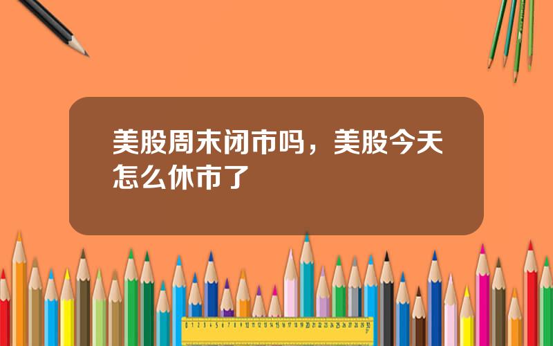 美股周末闭市吗，美股今天怎么休市了
