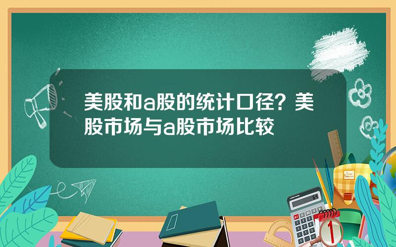 美股和a股的统计口径？美股市场与a股市场比较