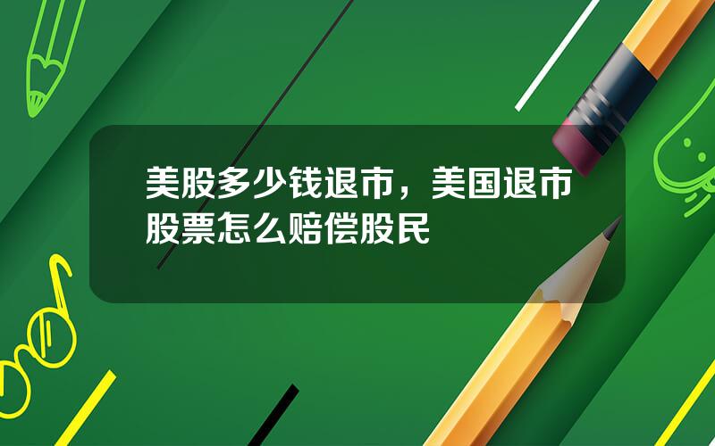 美股多少钱退市，美国退市股票怎么赔偿股民