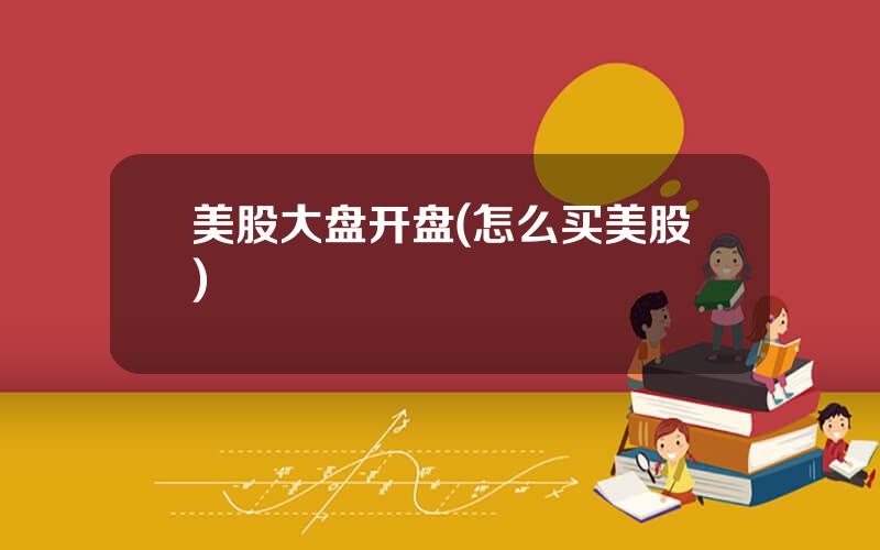 美股大盘开盘(怎么买美股)