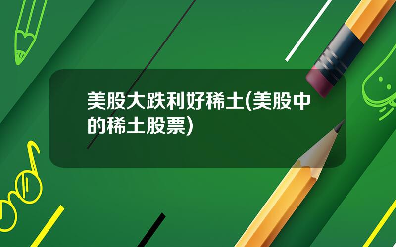 美股大跌利好稀土(美股中的稀土股票)