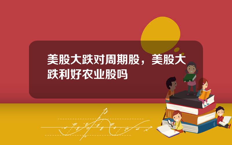 美股大跌对周期股，美股大跌利好农业股吗
