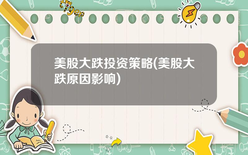 美股大跌投资策略(美股大跌原因影响)
