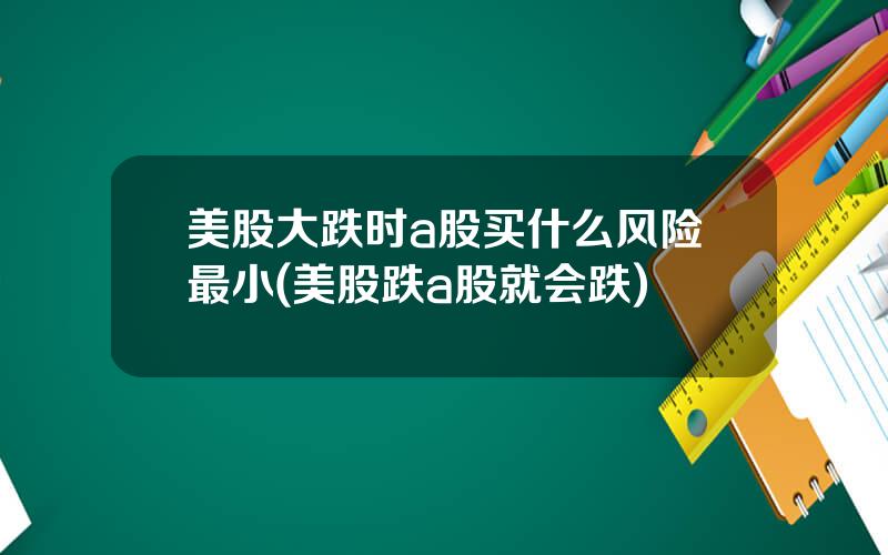 美股大跌时a股买什么风险最小(美股跌a股就会跌)