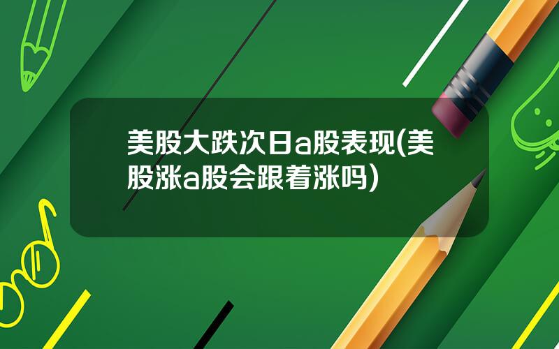 美股大跌次日a股表现(美股涨a股会跟着涨吗)