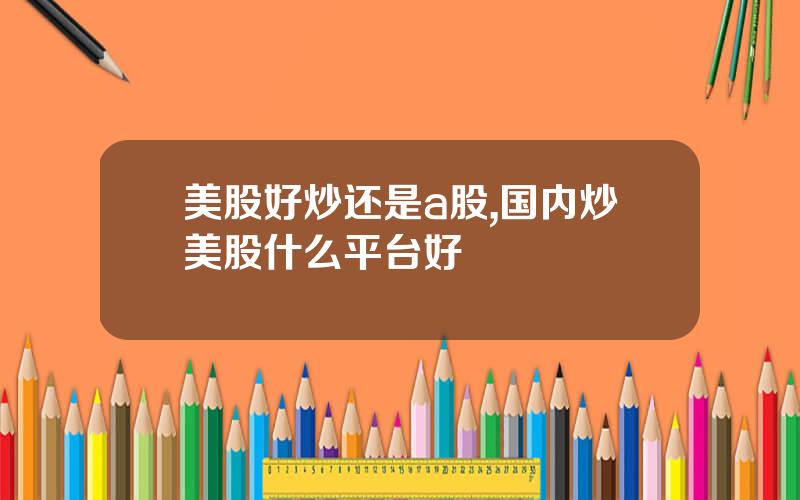 美股好炒还是a股,国内炒美股什么平台好