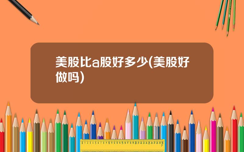 美股比a股好多少(美股好做吗)