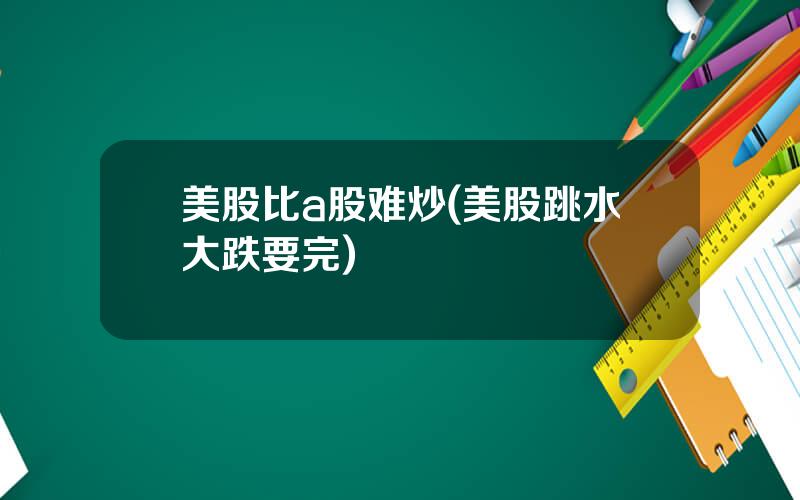 美股比a股难炒(美股跳水大跌要完)