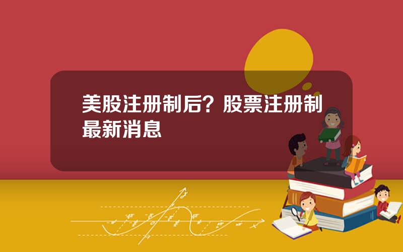 美股注册制后？股票注册制最新消息