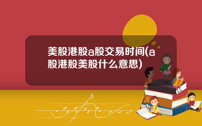 美股港股a股交易时间(a股港股美股什么意思)