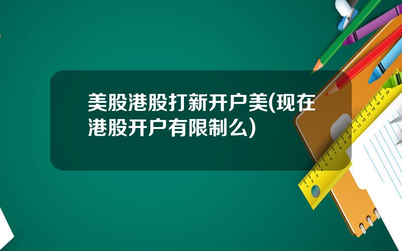 美股港股打新开户美(现在港股开户有限制么)