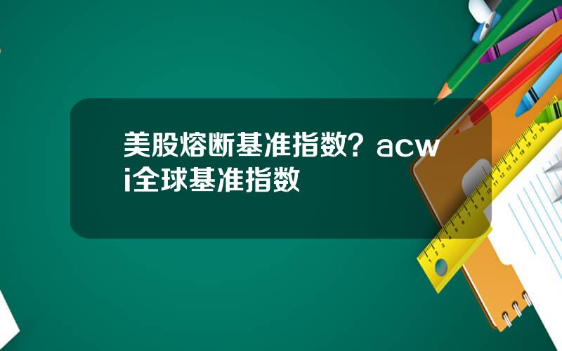 美股熔断基准指数？acwi全球基准指数