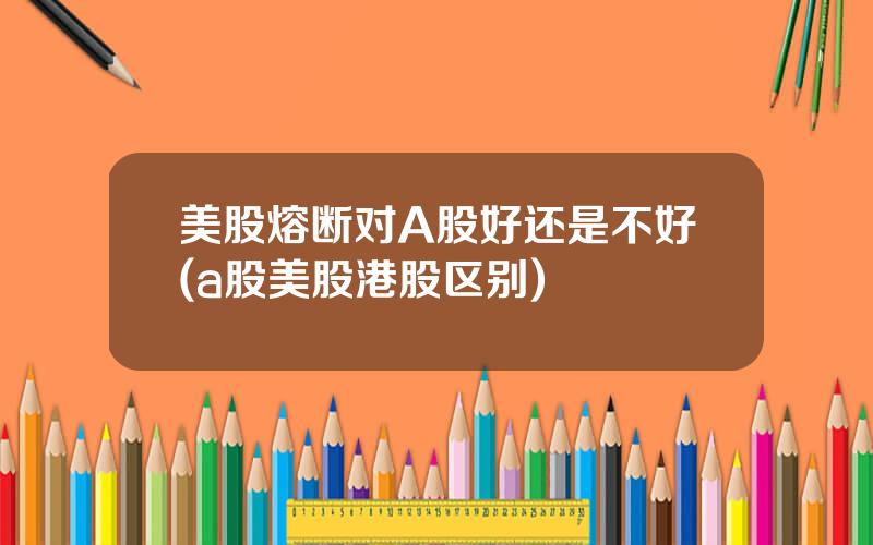 美股熔断对A股好还是不好(a股美股港股区别)