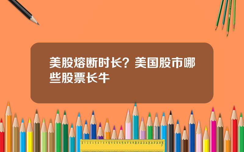 美股熔断时长？美国股市哪些股票长牛