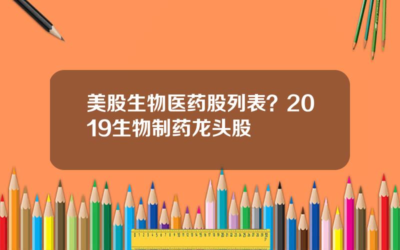美股生物医药股列表？2019生物制药龙头股