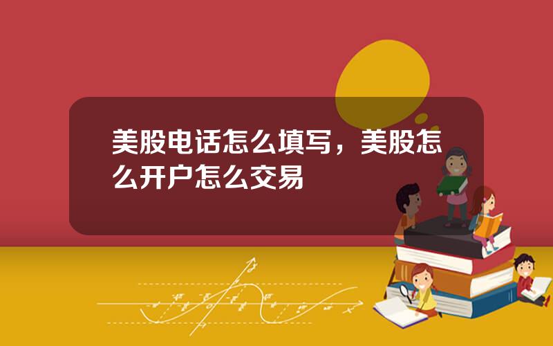 美股电话怎么填写，美股怎么开户怎么交易