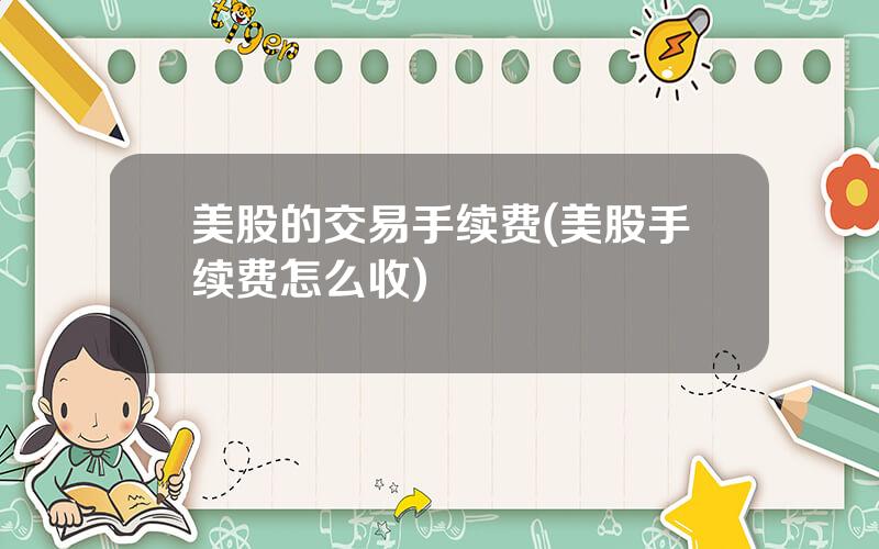 美股的交易手续费(美股手续费怎么收)