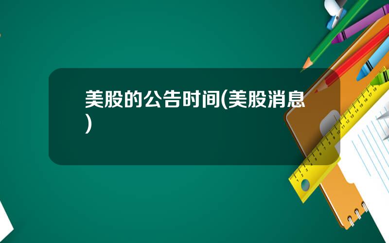 美股的公告时间(美股消息)