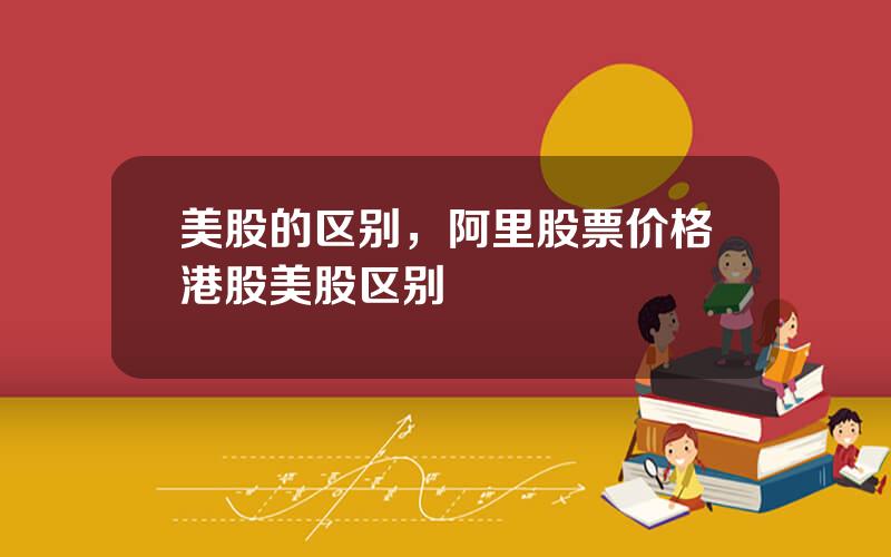 美股的区别，阿里股票价格港股美股区别
