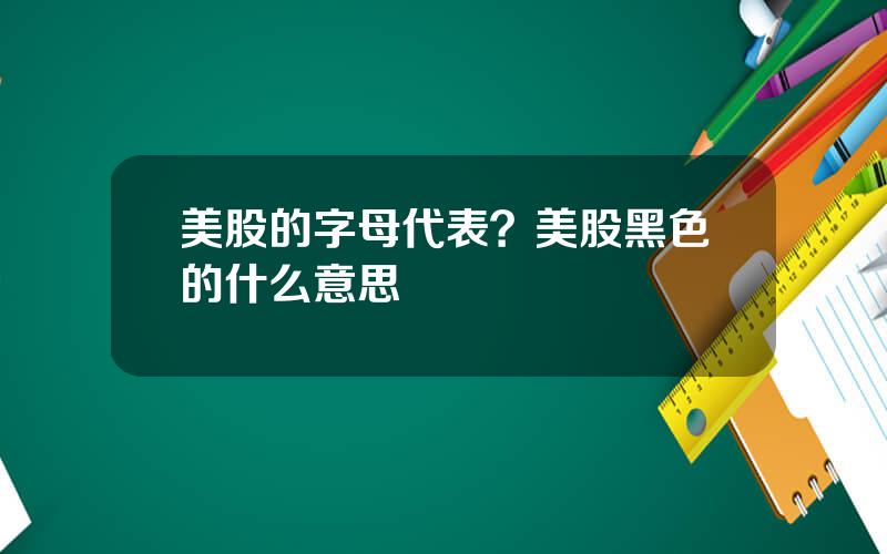 美股的字母代表？美股黑色的什么意思
