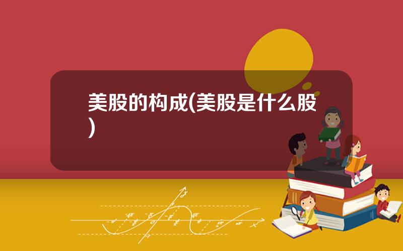 美股的构成(美股是什么股)