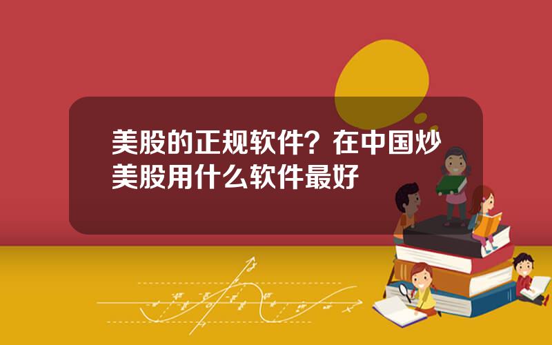 美股的正规软件？在中国炒美股用什么软件最好