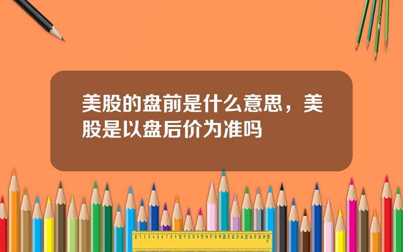 美股的盘前是什么意思，美股是以盘后价为准吗