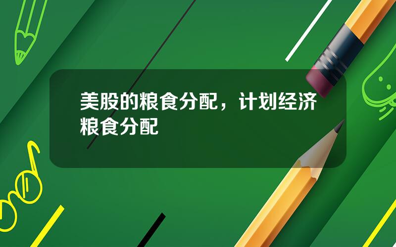 美股的粮食分配，计划经济粮食分配