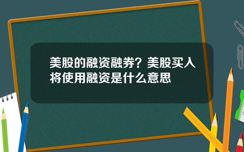 美股的融资融券？美股买入将使用融资是什么意思