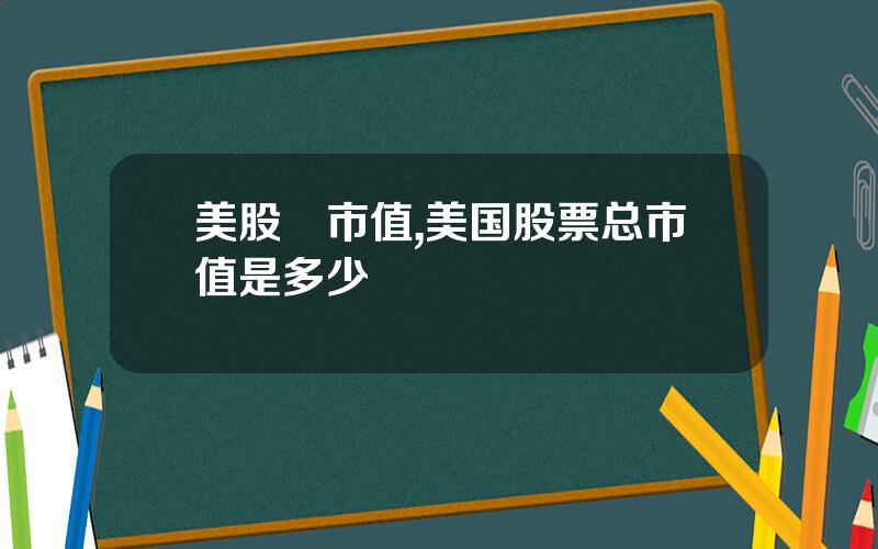 美股總市值,美国股票总市值是多少