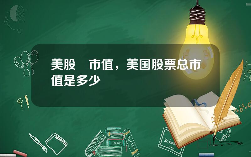 美股總市值，美国股票总市值是多少